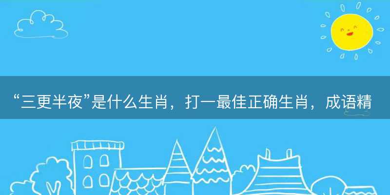 三更半夜是什么生肖?打一最佳正确生肖?成语精选解释落实-图1 三更半夜是什么生肖?打一最佳正确生肖?成语精选解释落实-图1