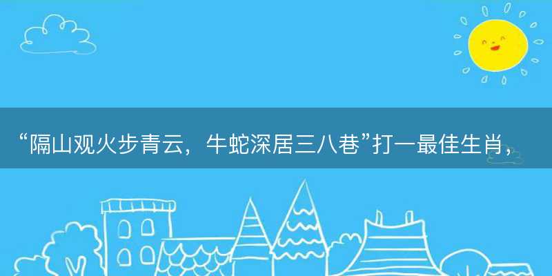 隔山观火步青云?牛蛇深居三八巷打一最佳生肖?是指什么生肖?词语解答解释落实-图1 隔山观火步青云?牛蛇深居三八巷打一最佳生肖?是指什么生肖?词语解答解释落实-图1