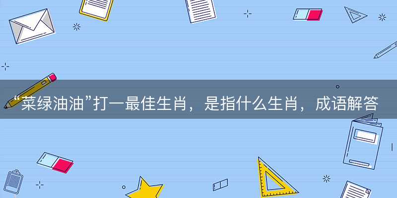 菜绿油油打一最佳生肖?是指什么生肖?成语解答解释落实-图1 菜绿油油打一最佳生肖?是指什么生肖?成语解答解释落实-图1