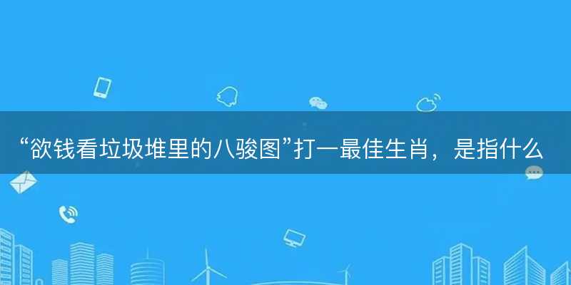 欲钱看垃圾堆里的八骏图打一最佳生肖?是指什么生肖?词语解答解释落实-图1 欲钱看垃圾堆里的八骏图打一最佳生肖?是指什么生肖?词语解答解释落实-图1