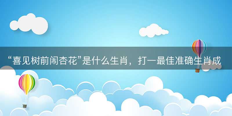喜见树前闹杏花是什么生肖?打一最佳准确生肖成语解析释义解释落实-图1 喜见树前闹杏花是什么生肖?打一最佳准确生肖成语解析释义解释落实-图1