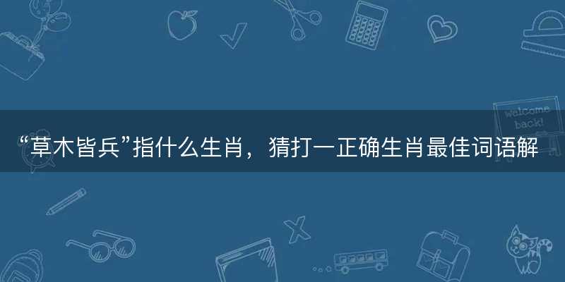 草木皆兵指什么生肖?猜打一正确生肖最佳词语解释落实-图1 草木皆兵指什么生肖?猜打一正确生肖最佳词语解释落实-图1