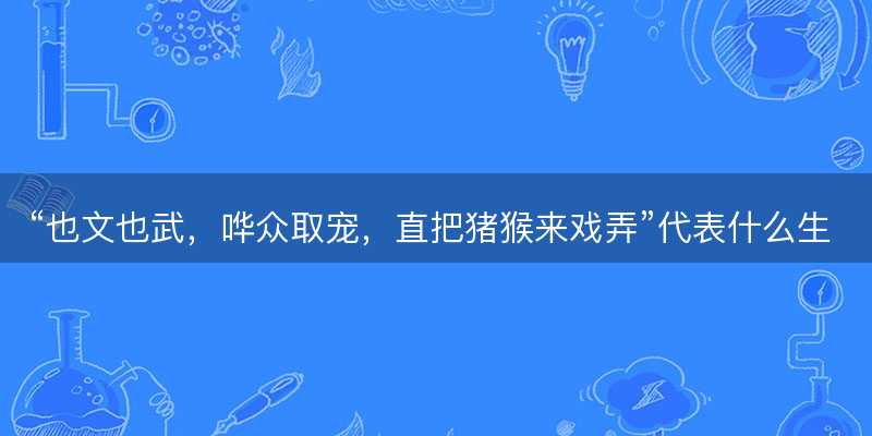 也文也武?哗众取宠?直把猪猴来戏弄代表什么生肖?打一最佳正确生肖正文解析释义解释落实-图1 也文也武?哗众取宠?直把猪猴来戏弄代表什么生肖?打一最佳正确生肖正文解析释义解释落实-图1