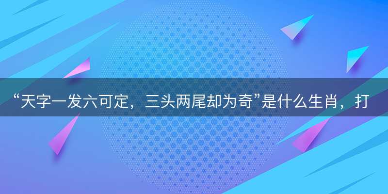 天字一发六可定?三头两尾却为奇是什么生肖?打一最佳正确生肖正文解释释义落实-图1 天字一发六可定?三头两尾却为奇是什么生肖?打一最佳正确生肖正文解释释义落实-图1