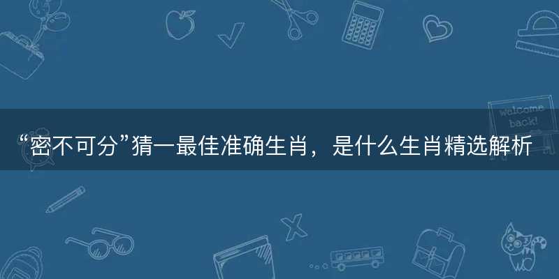 密不可分猜一最佳准确生肖?是什么生肖精选解析释义解释落实-图1 密不可分猜一最佳准确生肖?是什么生肖精选解析释义解释落实-图1