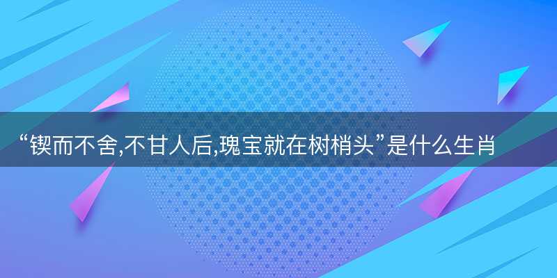 锲而不舍,不甘人后,瑰宝就在树梢头是什么生肖?猜打一正确生肖精选答案解释落实-图1 锲而不舍,不甘人后,瑰宝就在树梢头是什么生肖?猜打一正确生肖精选答案解释落实-图1