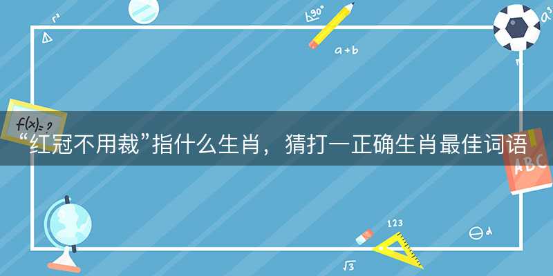 红冠不用裁指什么生肖?猜打一正确生肖最佳词语解释落实-图1 红冠不用裁指什么生肖?猜打一正确生肖最佳词语解释落实-图1