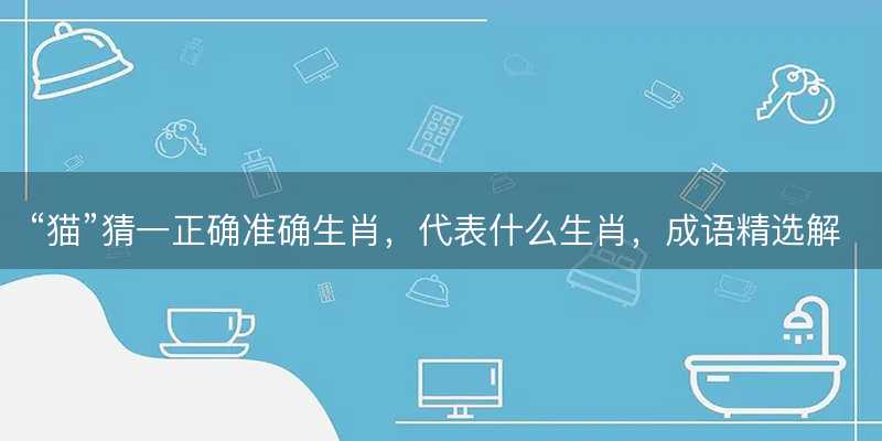 猫猜一正确准确生肖?代表什么生肖?成语精选解释落实-图1 猫猜一正确准确生肖?代表什么生肖?成语精选解释落实-图1