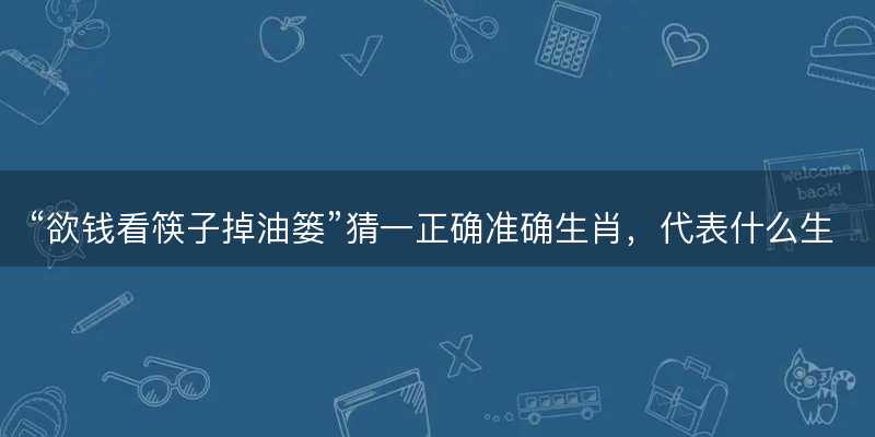 欲钱看筷子掉油篓猜一正确准确生肖?代表什么生肖?词语解答解释落实-图1 欲钱看筷子掉油篓猜一正确准确生肖?代表什么生肖?词语解答解释落实-图1