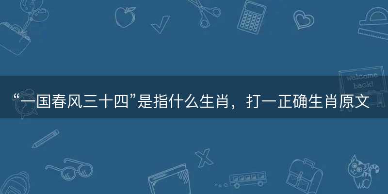 一国春风三十四是指什么生肖?打一正确生肖原文解答解释落实-图1 一国春风三十四是指什么生肖?打一正确生肖原文解答解释落实-图1