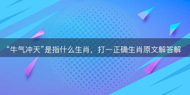 牛气冲天是指什么生肖?打一正确生肖原文解答解释落实-图1 牛气冲天是指什么生肖?打一正确生肖原文解答解释落实-图1