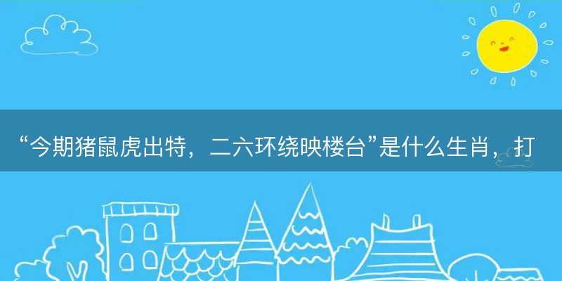 今期猪鼠虎出特?二六环绕映楼台是什么生肖?打一最佳正确生肖正文解释释义落实-图1 今期猪鼠虎出特?二六环绕映楼台是什么生肖?打一最佳正确生肖正文解释释义落实-图1