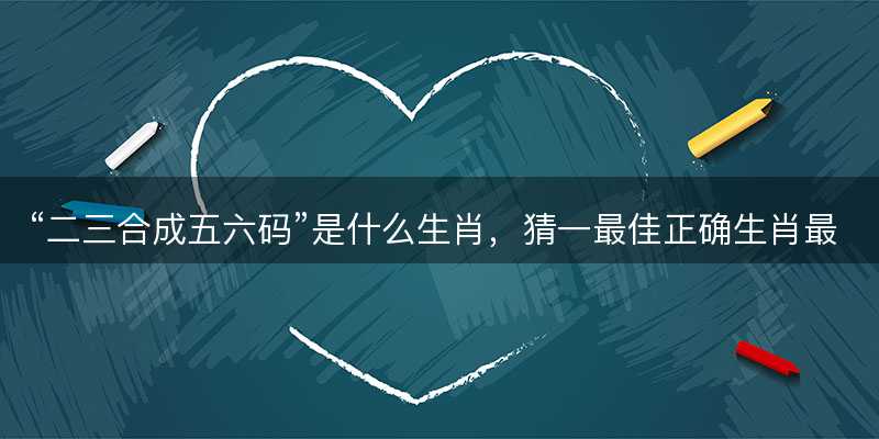 二三合成五六码是什么生肖?猜一最佳正确生肖最佳解答解释释义落实-图1 二三合成五六码是什么生肖?猜一最佳正确生肖最佳解答解释释义落实-图1
