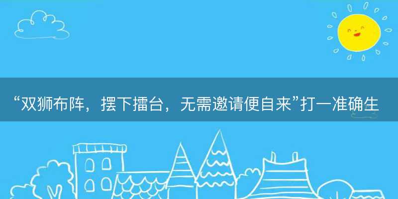 双狮布阵?摆下擂台?无需邀请便自来打一准确生肖?是什么生肖词语解释释义落实-图1 双狮布阵?摆下擂台?无需邀请便自来打一准确生肖?是什么生肖词语解释释义落实-图1