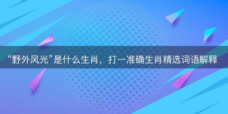 野外风光是什么生肖?打一准确生肖精选词语解释释义落实-图1 野外风光是什么生肖?打一准确生肖精选词语解释释义落实-图1