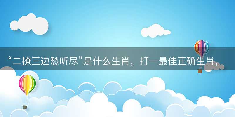 二撩三边愁听尽是什么生肖?打一最佳正确生肖?成语精选解释落实-图1 二撩三边愁听尽是什么生肖?打一最佳正确生肖?成语精选解释落实-图1