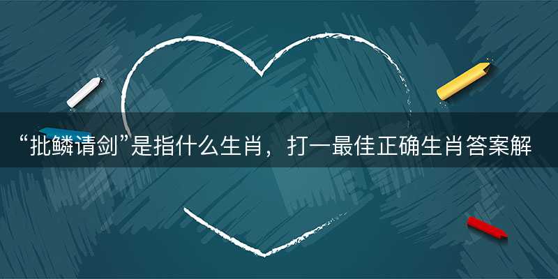 批鳞请剑是指什么生肖?打一最佳正确生肖答案解释释义落实-图1 批鳞请剑是指什么生肖?打一最佳正确生肖答案解释释义落实-图1