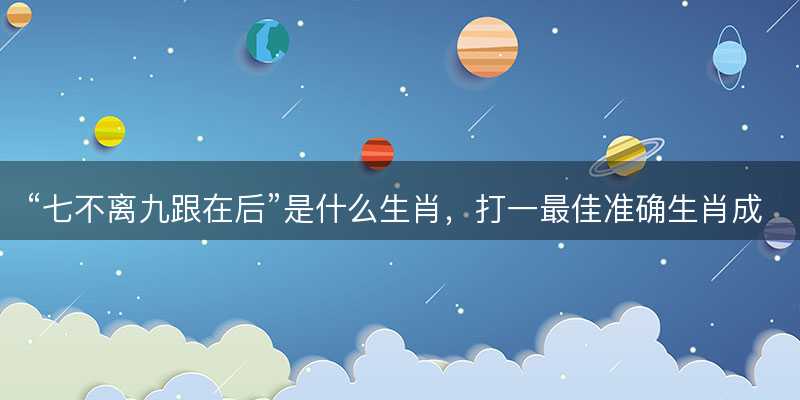 七不离九跟在后是什么生肖?打一最佳准确生肖成语解析释义解释落实-图1 七不离九跟在后是什么生肖?打一最佳准确生肖成语解析释义解释落实-图1