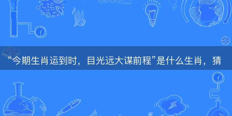 今期生肖运到时?目光远大谋前程是什么生肖?猜一最佳正确生肖最佳解答解释释义落实-图1 今期生肖运到时?目光远大谋前程是什么生肖?猜一最佳正确生肖最佳解答解释释义落实-图1