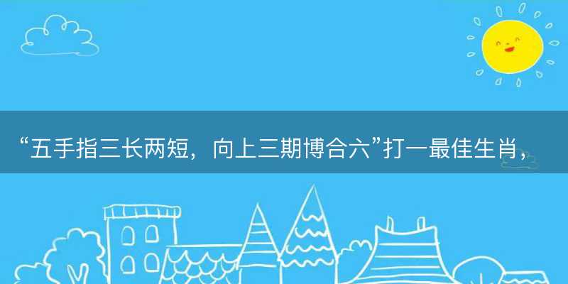 五手指三长两短?向上三期博合六打一最佳生肖?是指什么生肖?词语解答解释落实-图1 五手指三长两短?向上三期博合六打一最佳生肖?是指什么生肖?词语解答解释落实-图1