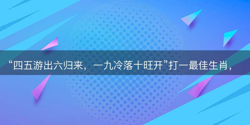 四五游出六归来?一九冷落十旺开打一最佳生肖?是指什么生肖?词语解答解释落实-图1 四五游出六归来?一九冷落十旺开打一最佳生肖?是指什么生肖?词语解答解释落实-图1