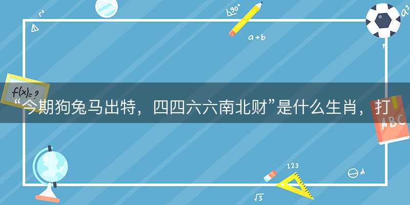 今期狗兔马出特?四四六六南北财是什么生肖?打一最佳正确生肖?成语精选解释落实-图1 今期狗兔马出特?四四六六南北财是什么生肖?打一最佳正确生肖?成语精选解释落实-图1