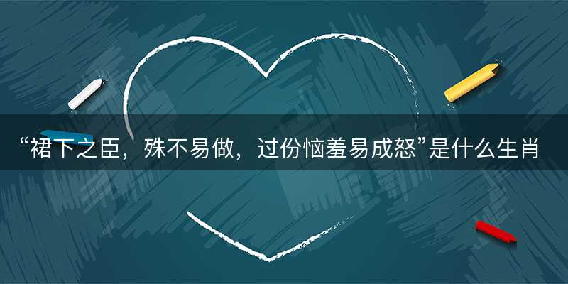 裙下之臣?殊不易做?过份恼羞易成怒是什么生肖?打一最佳正确生肖?成语精选解释落实-图1 裙下之臣?殊不易做?过份恼羞易成怒是什么生肖?打一最佳正确生肖?成语精选解释落实-图1