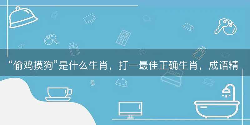 偷鸡摸狗是什么生肖?打一最佳正确生肖?成语精选解释落实-图1 偷鸡摸狗是什么生肖?打一最佳正确生肖?成语精选解释落实-图1