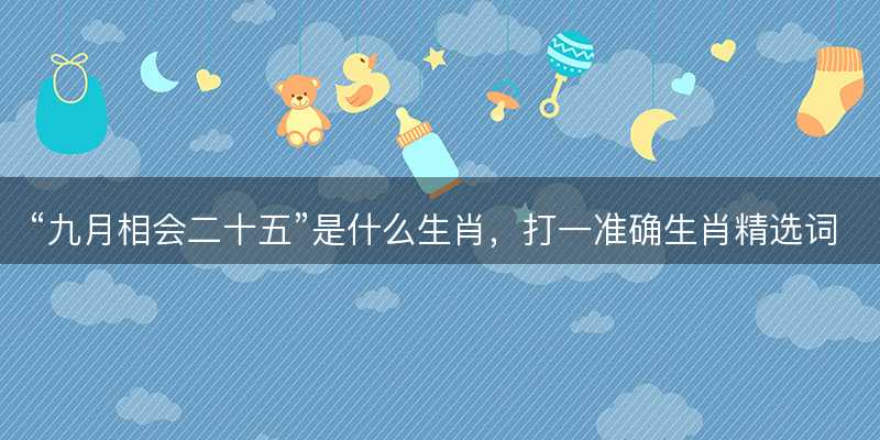 九月相会二十五是什么生肖?打一准确生肖精选词语解释释义落实-图1 九月相会二十五是什么生肖?打一准确生肖精选词语解释释义落实-图1