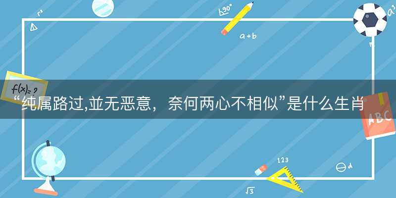 纯属路过,並无恶意?奈何两心不相似是什么生肖?打一最佳准确生肖成语解析释义解释落实-图1 纯属路过,並无恶意?奈何两心不相似是什么生肖?打一最佳准确生肖成语解析释义解释落实-图1