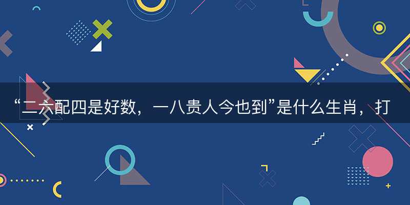 二六配四是好数?一八贵人今也到是什么生肖?打一最佳准确正确生肖最佳答案释义解释落实-图1 二六配四是好数?一八贵人今也到是什么生肖?打一最佳准确正确生肖最佳答案释义解释落实-图1