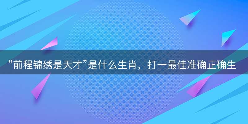 前程锦绣是天才是什么生肖?打一最佳准确正确生肖最佳答案释义解释落实-图1 前程锦绣是天才是什么生肖?打一最佳准确正确生肖最佳答案释义解释落实-图1