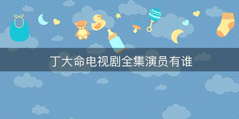 丁大命电视剧全集演员有谁-图1 丁大命电视剧全集演员有谁-图1