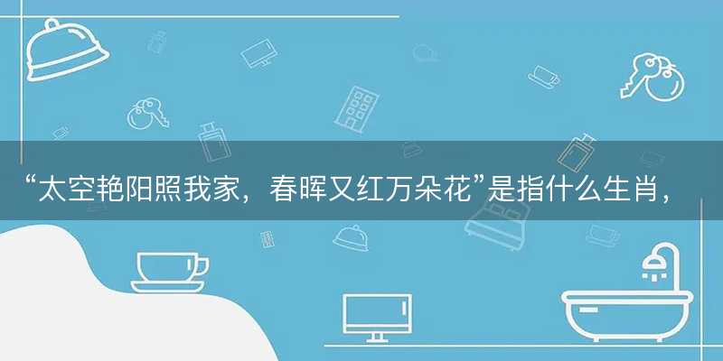 太空艳阳照我家?春晖又红万朵花是指什么生肖?打一最佳正确生肖答案解释释义落实-图1 太空艳阳照我家?春晖又红万朵花是指什么生肖?打一最佳正确生肖答案解释释义落实-图1