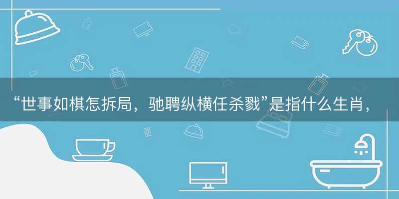 世事如棋怎拆局?驰聘纵横任杀戮是指什么生肖?打一最佳正确生肖答案解释释义落实-图1 世事如棋怎拆局?驰聘纵横任杀戮是指什么生肖?打一最佳正确生肖答案解释释义落实-图1