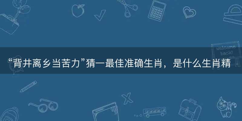 背井离乡当苦力猜一最佳准确生肖?是什么生肖精选解析释义解释落实-图1 背井离乡当苦力猜一最佳准确生肖?是什么生肖精选解析释义解释落实-图1