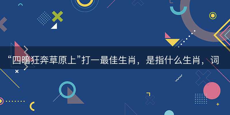 四暗狂奔草原上打一最佳生肖?是指什么生肖?词语解答解释落实-图1 四暗狂奔草原上打一最佳生肖?是指什么生肖?词语解答解释落实-图1