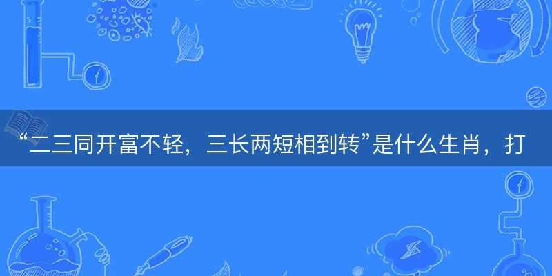 二三同开富不轻?三长两短相到转是什么生肖?打一最佳正确生肖?成语精选解释落实-图1 二三同开富不轻?三长两短相到转是什么生肖?打一最佳正确生肖?成语精选解释落实-图1