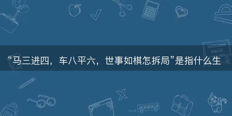 马三进四?车八平六?世事如棋怎拆局是指什么生肖?打一最佳正确生肖答案解释释义落实-图1 马三进四?车八平六?世事如棋怎拆局是指什么生肖?打一最佳正确生肖答案解释释义落实-图1