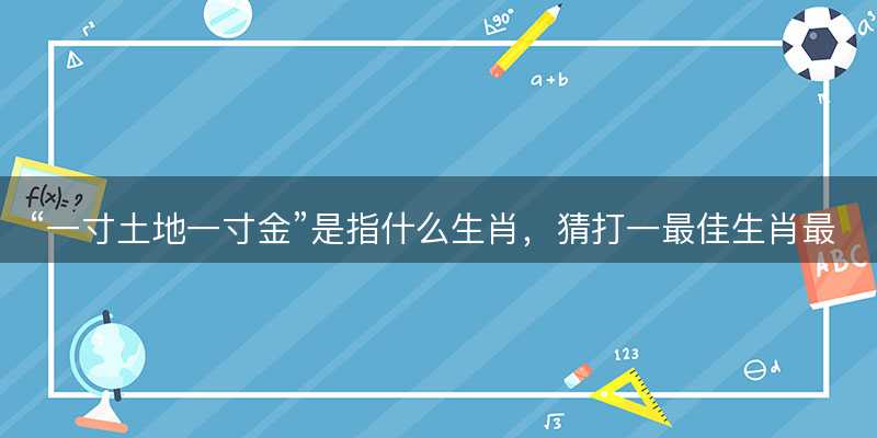 一寸土地一寸金是指什么生肖?猜打一最佳生肖最佳解释释义落实-图1 一寸土地一寸金是指什么生肖?猜打一最佳生肖最佳解释释义落实-图1