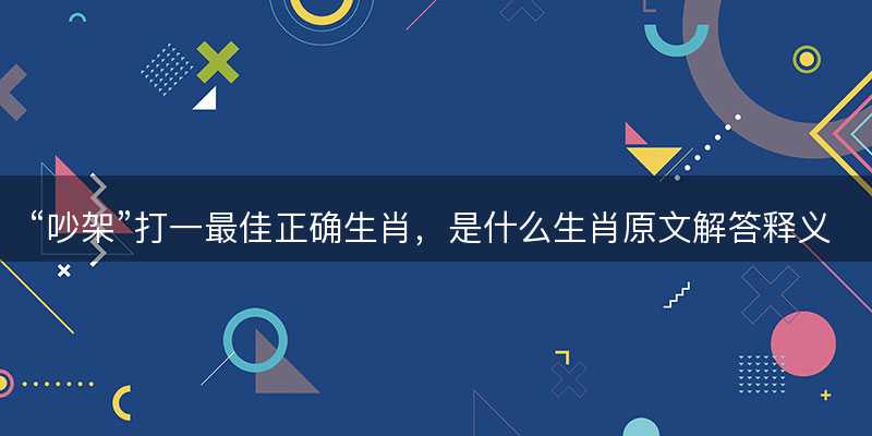 吵架打一最佳正确生肖?是什么生肖原文解答释义解释落实-图1 吵架打一最佳正确生肖?是什么生肖原文解答释义解释落实-图1
