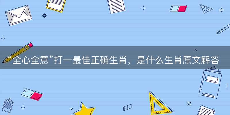 全心全意打一最佳正确生肖?是什么生肖原文解答释义解释落实-图1 全心全意打一最佳正确生肖?是什么生肖原文解答释义解释落实-图1