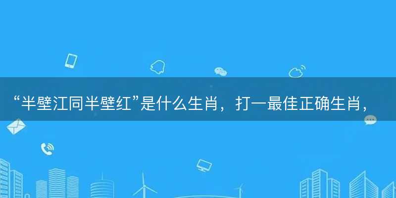 半壁江同半壁红是什么生肖?打一最佳正确生肖?成语精选解释落实-图1 半壁江同半壁红是什么生肖?打一最佳正确生肖?成语精选解释落实-图1