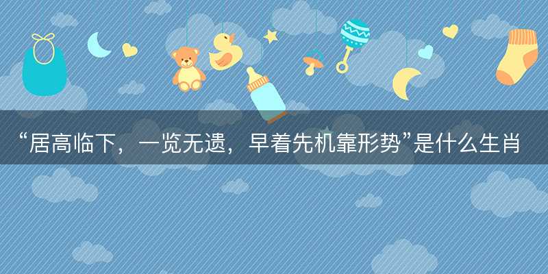 居高临下?一览无遗?早着先机靠形势是什么生肖?猜一最佳准确生肖词语解析解释释义落实-图1 居高临下?一览无遗?早着先机靠形势是什么生肖?猜一最佳准确生肖词语解析解释释义落实-图1