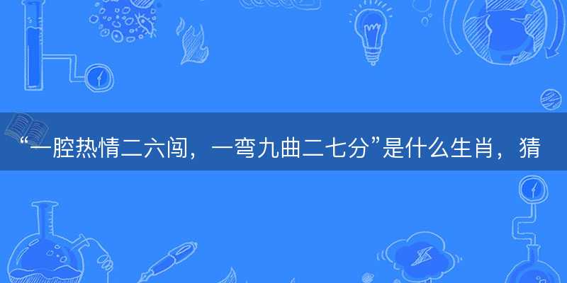 一腔热情二六闯?一弯九曲二七分是什么生肖?猜一最佳准确生肖词语解析解释释义落实-图1 一腔热情二六闯?一弯九曲二七分是什么生肖?猜一最佳准确生肖词语解析解释释义落实-图1