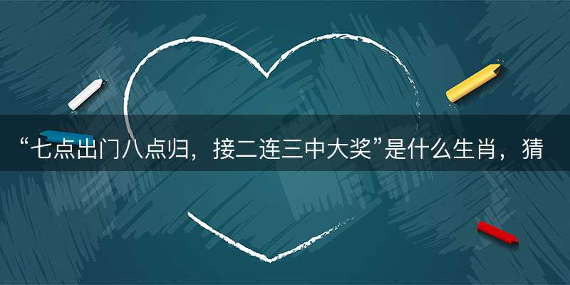 七点出门八点归?接二连三中大奖是什么生肖?猜一最佳准确生肖词语解析解释释义落实-图1 七点出门八点归?接二连三中大奖是什么生肖?猜一最佳准确生肖词语解析解释释义落实-图1