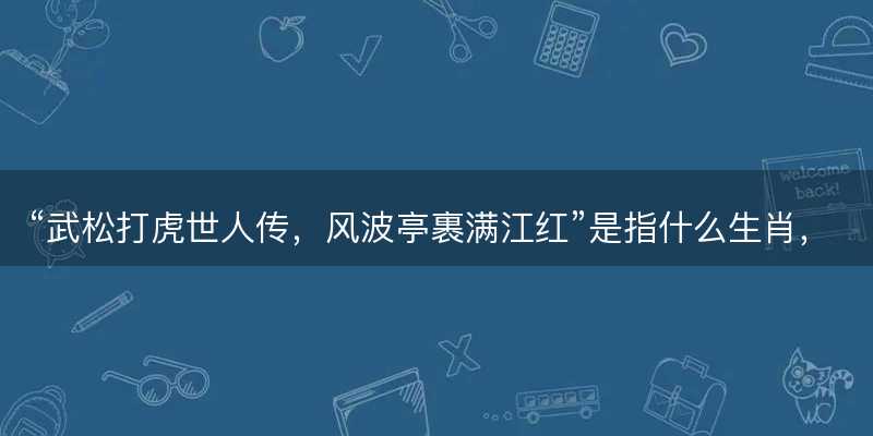 武松打虎世人传?风波亭裹满江红是指什么生肖?打一最佳正确生肖答案解释释义落实-图1 武松打虎世人传?风波亭裹满江红是指什么生肖?打一最佳正确生肖答案解释释义落实-图1