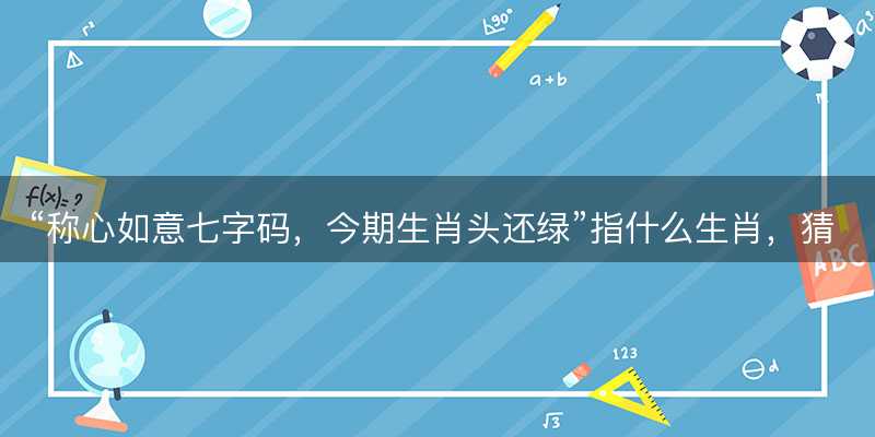 称心如意七字码?今期生肖头还绿指什么生肖?猜打一正确生肖最佳词语解释落实-图1 称心如意七字码?今期生肖头还绿指什么生肖?猜打一正确生肖最佳词语解释落实-图1