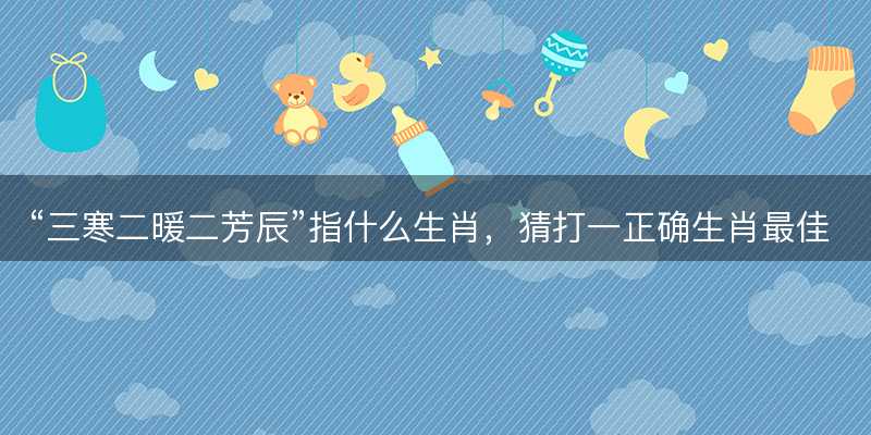 三寒二暖二芳辰指什么生肖?猜打一正确生肖最佳词语解释落实-图1 三寒二暖二芳辰指什么生肖?猜打一正确生肖最佳词语解释落实-图1