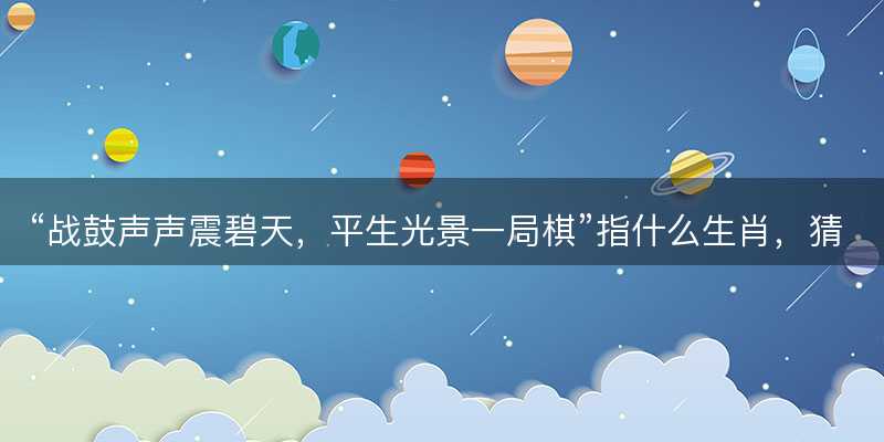 战鼓声声震碧天?平生光景一局棋指什么生肖?猜打一正确生肖最佳词语解释落实-图1 战鼓声声震碧天?平生光景一局棋指什么生肖?猜打一正确生肖最佳词语解释落实-图1